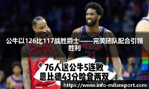 公牛以126比117战胜爵士——完美团队配合引领胜利