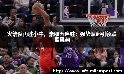 火箭队再胜小牛,豪取五连胜:强势崛起引领联盟风潮