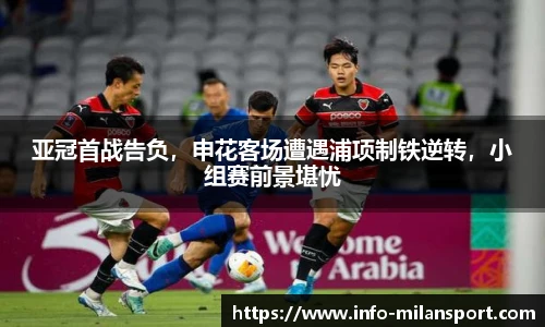亚冠首战告负,申花客场遭遇浦项制铁逆转,小组赛前景堪忧