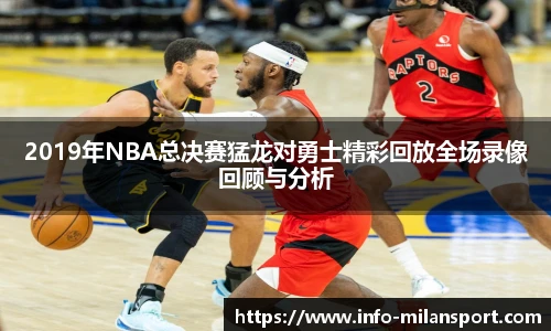 2019年NBA总决赛猛龙对勇士精彩回放全场录像回顾与分析