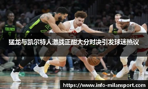 猛龙与凯尔特人激战正酣大分对决引发球迷热议